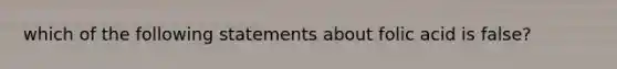 which of the following statements about folic acid is false?