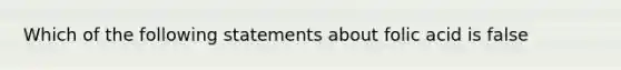 Which of the following statements about folic acid is false