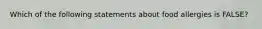Which of the following statements about food allergies is FALSE?