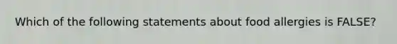 Which of the following statements about food allergies is FALSE?