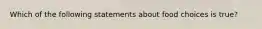 Which of the following statements about food choices is true?