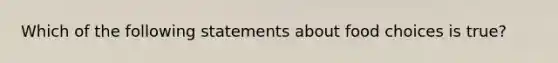 Which of the following statements about food choices is true?