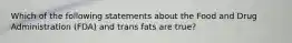 Which of the following statements about the Food and Drug Administration (FDA) and trans fats are true?