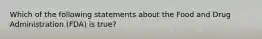 Which of the following statements about the Food and Drug Administration (FDA) is true?