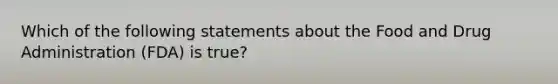 Which of the following statements about the Food and Drug Administration (FDA) is true?