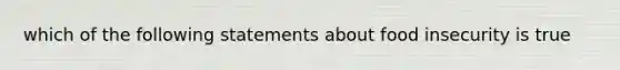 which of the following statements about food insecurity is true