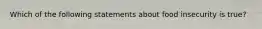 Which of the following statements about food insecurity is true?