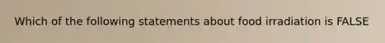 Which of the following statements about food irradiation is FALSE