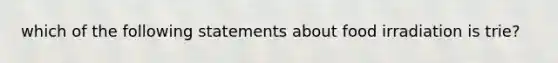 which of the following statements about food irradiation is trie?