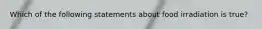 Which of the following statements about food irradiation is true?