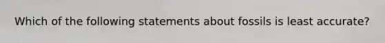 Which of the following statements about fossils is least accurate?