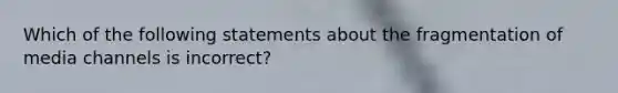 Which of the following statements about the fragmentation of media channels is incorrect?