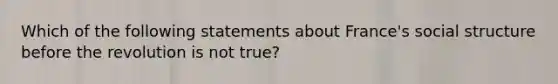 Which of the following statements about France's social structure before the revolution is not true?