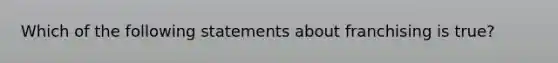 Which of the following statements about franchising is true?