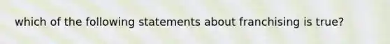 which of the following statements about franchising is true?