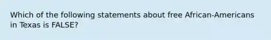 Which of the following statements about free African-Americans in Texas is FALSE?