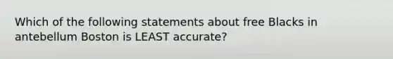Which of the following statements about free Blacks in antebellum Boston is LEAST accurate?