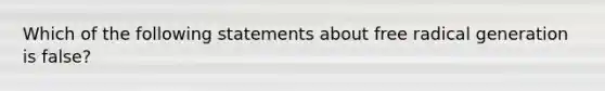 Which of the following statements about free radical generation is false?