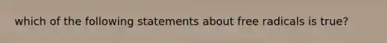 which of the following statements about free radicals is true?