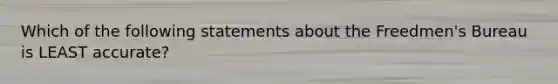 Which of the following statements about the Freedmen's Bureau is LEAST accurate?