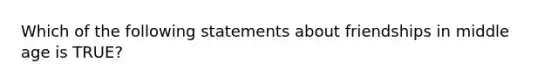 Which of the following statements about friendships in middle age is TRUE?