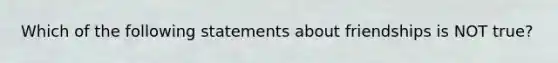 Which of the following statements about friendships is NOT true?