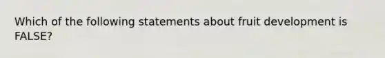 Which of the following statements about fruit development is FALSE?