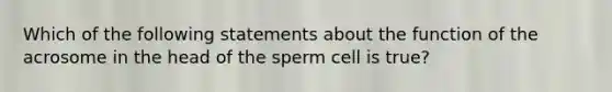 Which of the following statements about the function of the acrosome in the head of the sperm cell is true?