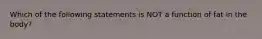 Which of the following statements is NOT a function of fat in the body?