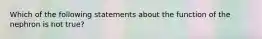 Which of the following statements about the function of the nephron is not true?