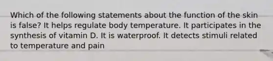 Which of the following statements about the function of the skin is false? It helps regulate body temperature. It participates in the synthesis of vitamin D. It is waterproof. It detects stimuli related to temperature and pain