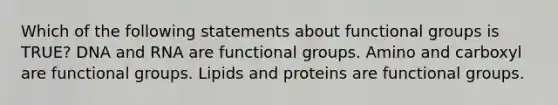 Which of the following statements about functional groups is TRUE? DNA and RNA are functional groups. Amino and carboxyl are functional groups. Lipids and proteins are functional groups.