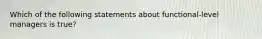 Which of the following statements about functional-level managers is true?