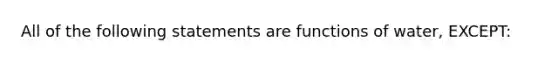 All of the following statements are functions of water, EXCEPT: