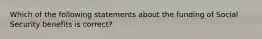 Which of the following statements about the funding of Social Security benefits is correct?