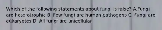 Which of the following statements about fungi is false? A.Fungi are heterotrophic B. Few fungi are human pathogens C. Fungi are eukaryotes D. All fungi are unicellular