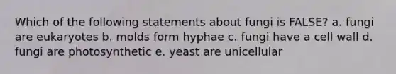 Which of the following statements about fungi is FALSE? a. fungi are eukaryotes b. molds form hyphae c. fungi have a cell wall d. fungi are photosynthetic e. yeast are unicellular