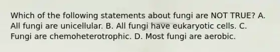 Which of the following statements about fungi are NOT TRUE? A. All fungi are unicellular. B. All fungi have eukaryotic cells. C. Fungi are chemoheterotrophic. D. Most fungi are aerobic.