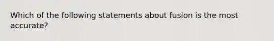 Which of the following statements about fusion is the most accurate?