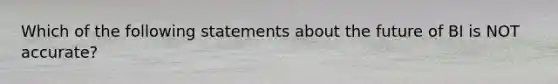 Which of the following statements about the future of BI is NOT​ accurate?