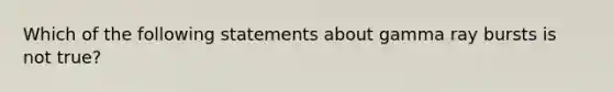 Which of the following statements about gamma ray bursts is not true?