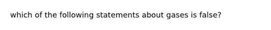 which of the following statements about gases is false?