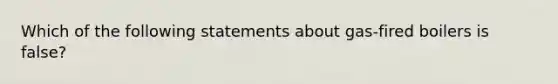 Which of the following statements about gas-fired boilers is false?