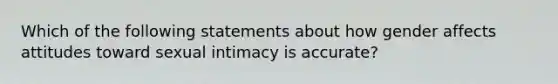 Which of the following statements about how gender affects attitudes toward sexual intimacy is accurate?