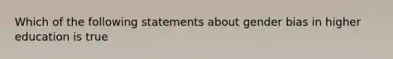 Which of the following statements about gender bias in higher education is true