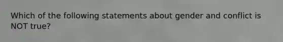 Which of the following statements about gender and conflict is NOT true?