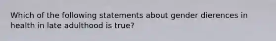 Which of the following statements about gender dierences in health in late adulthood is true?