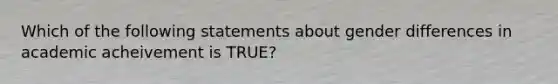 Which of the following statements about gender differences in academic acheivement is TRUE?