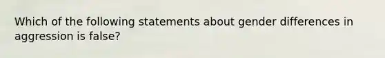 Which of the following statements about gender differences in aggression is false?