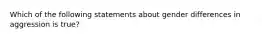 Which of the following statements about gender differences in aggression is true?